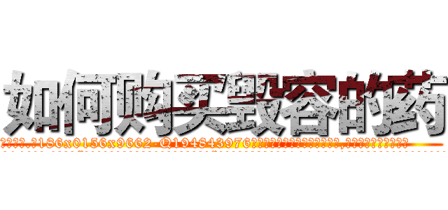 如何购买毁容的药 (如何购买毁容的药【电.话186x0156x9662-Q194843976林氏药业】我们做的是长期生意,靠的是老客户长期支持
参考消息网2月20日报道 韩媒称，“剩女多、离婚率高的城市，房价一定会上涨。”这是中国经济学家金岩石2016年12月参加在上海举行的房地产相关论坛时说的话。
)
