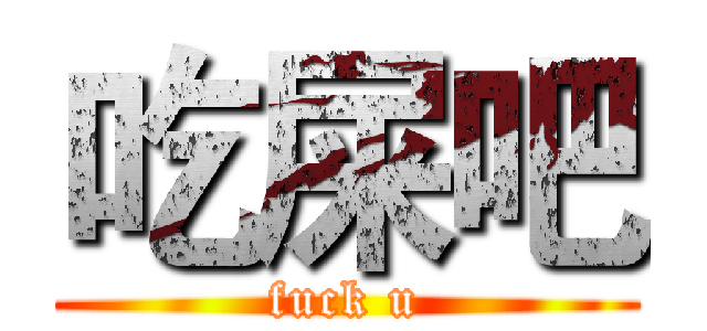 吃屎吧 (fuck u)