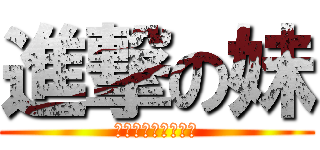 進撃の妹 (そして伝説へ・・・)