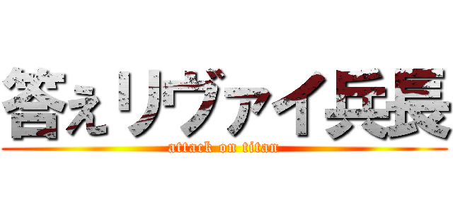 答えリヴァイ兵長 (attack on titan)