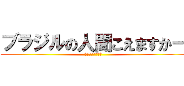 ブラジルの人聞こえますかー (やっぱめんどくさい)