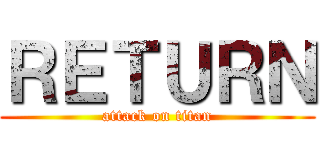 ＲＥＴＵＲＮ (attack on titan)