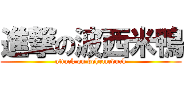進撃の波西米鴨 (attack on bohemeduck)