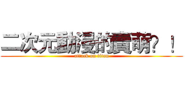二次元動漫的賣萌？！ (attack on titan)