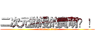 二次元動漫的賣萌？！ (attack on titan)