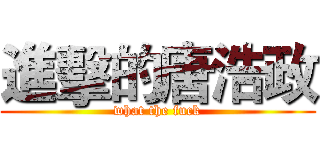 進擊的唐浩政 (what the fuck)