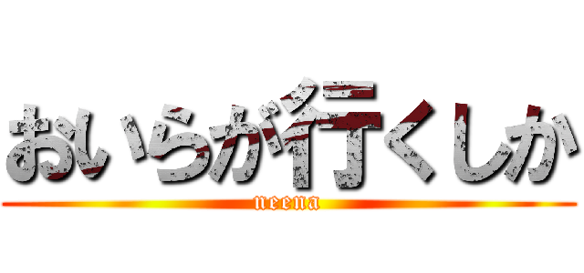 おいらが行くしか (neena)