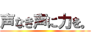 声なき声に力を。 ()