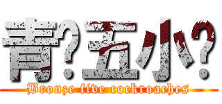 青铜五小强 (Bronze five cockroaches)