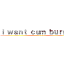 Ｉ ｗａｎｔ ｃｕｍ ｂｕｒｇｅｒ (gimme cum burger)