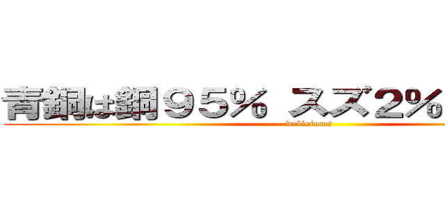 青銅は銅９５％ スズ２％ 亜鉛３％ (delicious)