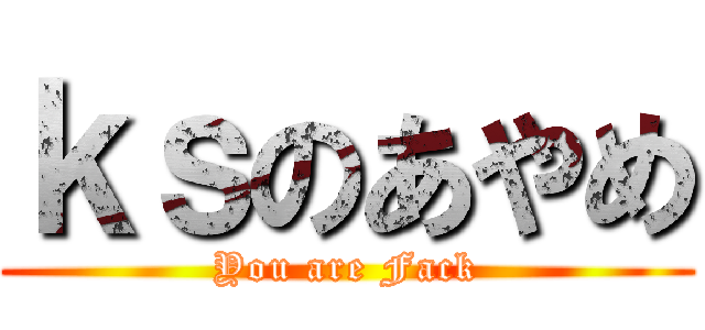 ｋｓのあやめ (You are Fack)