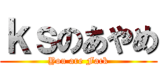 ｋｓのあやめ (You are Fack)