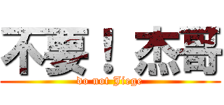 不要！ 杰哥 (do not Jiege)