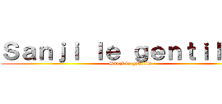 Ｓａｎｊｉ ｌｅ ｇｅｎｔｉｌｌｅ  (Sanji le gentille)