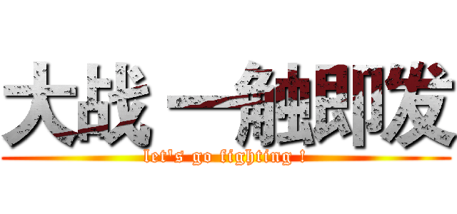 大战 一触即发 (let's go fighting !)