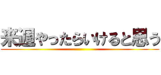 来週やったらいけると思う ()