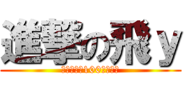 進撃の飛ｙ (コミュ人数100人記念枠)