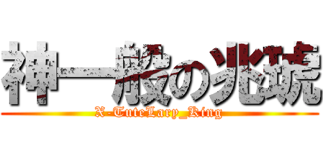 神一般の兆琥 (X-TuteLary_King)