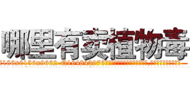 哪里有卖植物毒 (哪里有卖植物毒【电.话186x0156x9662-Q194843976林氏药业】我们做的是长期生意,靠的是老客户长期支持
参考消息网2月20日报道 韩媒称，“剩女多、离婚率高的城市，房价一定会上涨。”这是中国经济学家金岩石2016年12月参加在上海举行的房地产相关论坛时说的话。
)