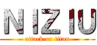 ＮＩＺＩＵ (attack on titan)