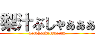 梨汁ぶしゃぁぁぁ (nasijirubusyaaaaa)