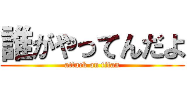 誰がやってんだよ (attack on titan)