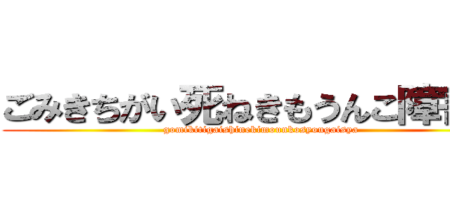 ごみきちがい死ねきもうんこ障害者 (gomikitigaishinekimounkosyougaisya)