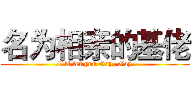 名为相亲的基佬 (I'll let you Gay, Gay)
