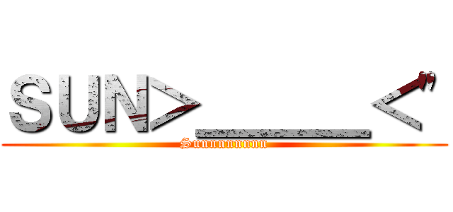 ＳＵＮ＞＿＿＿＜\" (Sunnnnnnnn)