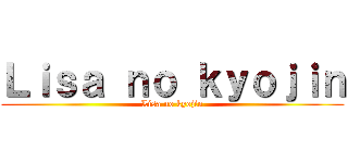 Ｌｉｓａ ｎｏ ｋｙｏｊｉｎ (Lisa no kyojin)