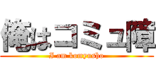 俺はコミュ障 (I am komyusho)