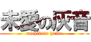 未愛の灰音 (michika\'s haine)