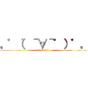 。゜（゜＾∀＾゜）゜。 (｡ﾟ(ﾟ＾∀＾ﾟ)ﾟ｡)