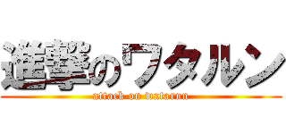 進撃のワタルン (attack on watarun)