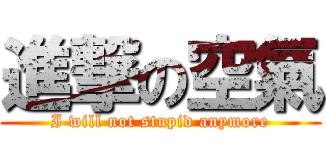 進撃の空氣 (I will not stupid anymore)
