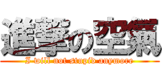 進撃の空氣 (I will not stupid anymore)