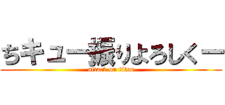 ちキュー振りよろしくー (attack on titan)