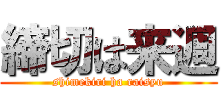 締切は来週 (shimekiri ha raisyu)