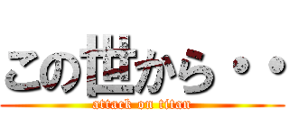 この世から・・ (attack on titan)