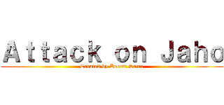 Ａｔｔａｃｋ ｏｎ Ｊａｈｏ (Created by Kerem Sama)