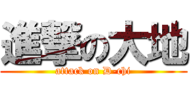 進撃の大地 (attack on D-chi)