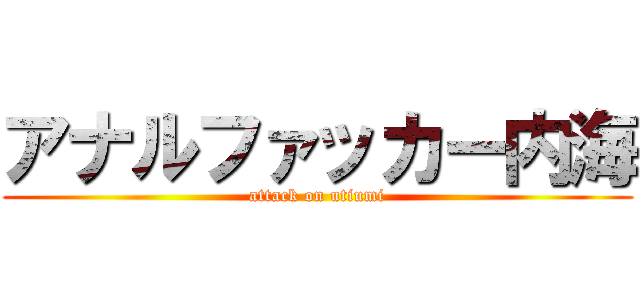 アナルファッカー内海 (attack on utiumi)
