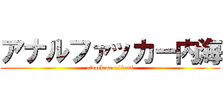 アナルファッカー内海 (attack on utiumi)
