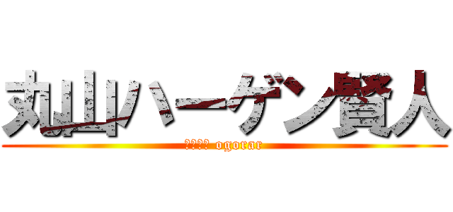 丸山ハーゲン賢人 (ハーゲン ogorar)