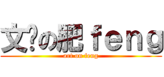 文艺の肥ｆｅｎｇ (art on feng)