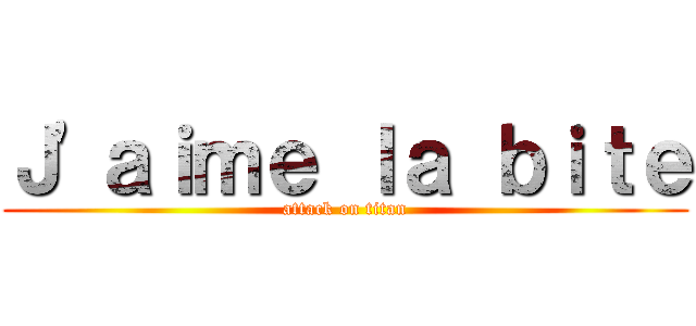 Ｊ\'ａｉｍｅ ｌａ ｂｉｔｅ (attack on titan)