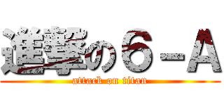 進撃の６－Ａ (attack on titan)