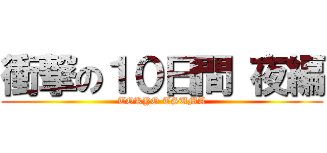 衝撃の１０日間 夜編 (TOKYO TSUMA)