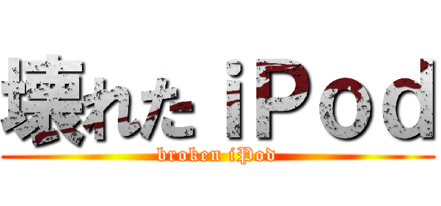 壊れたｉＰｏｄ (broken iPod)